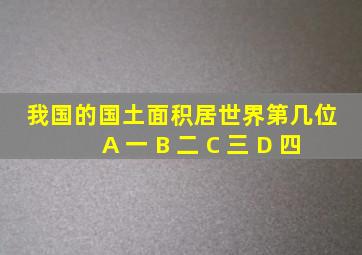 我国的国土面积居世界第几位 A 一 B 二 C 三 D 四